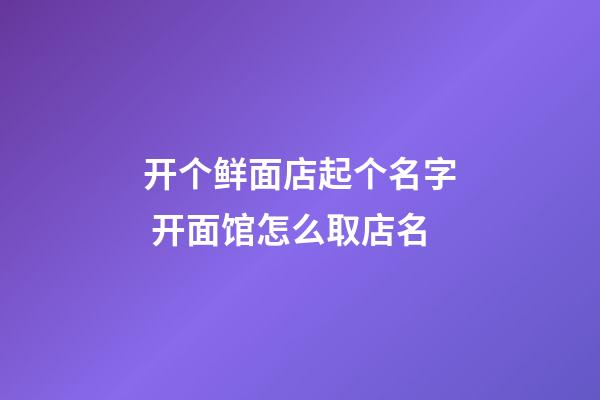 开个鲜面店起个名字 开面馆怎么取店名-第1张-店铺起名-玄机派